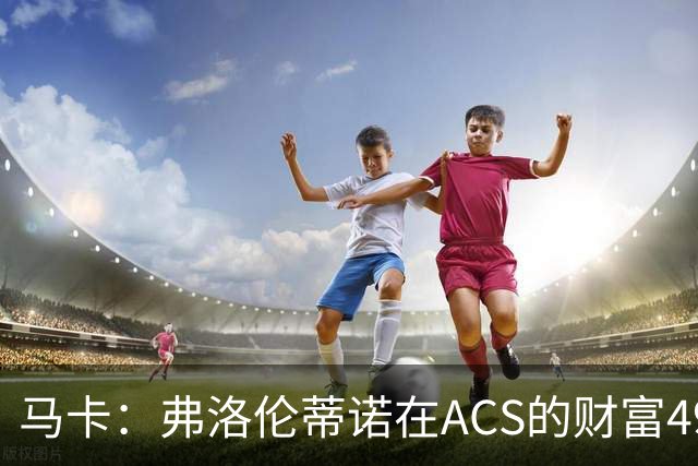 马卡：弗洛伦蒂诺在ACS的财富49.77亿欧 里克尔梅在COX有7.49亿欧